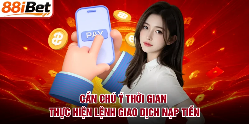 Cần chú ý thời gian thực hiện lệnh giao dịch nạp tiền